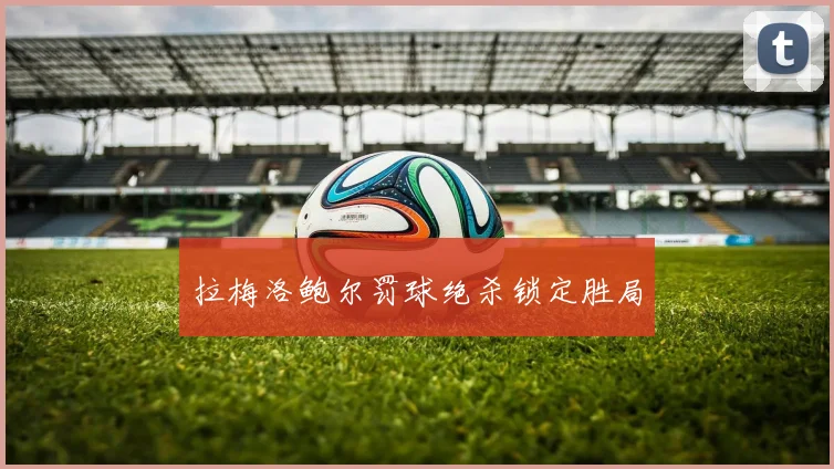拉梅洛鲍尔罚球绝杀锁定胜局