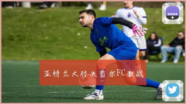 亚特兰大对决首尔FC激战