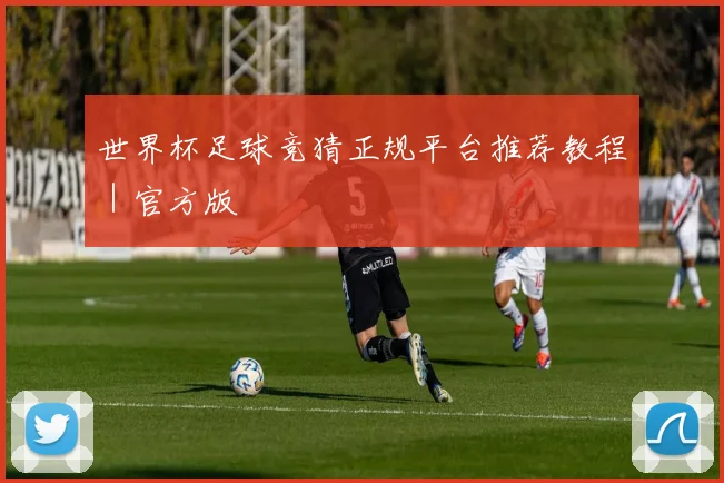 世界杯足球竞猜正规平台推荐教程｜官方版