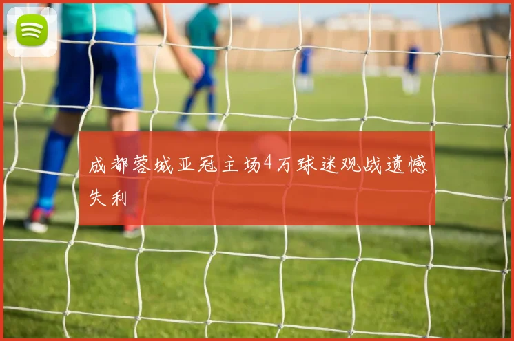 成都蓉城亚冠主场4万球迷观战遗憾失利