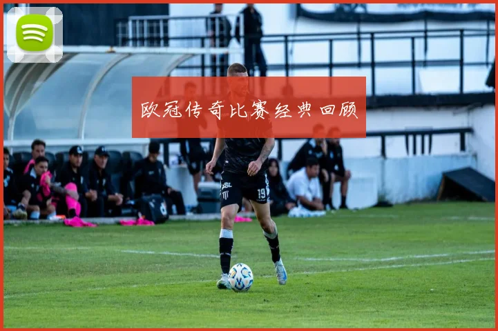 欧冠传奇比赛经典回顾