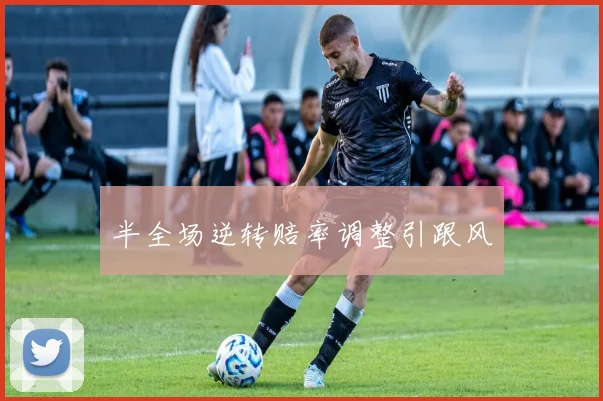半全场逆转赔率调整引跟风
