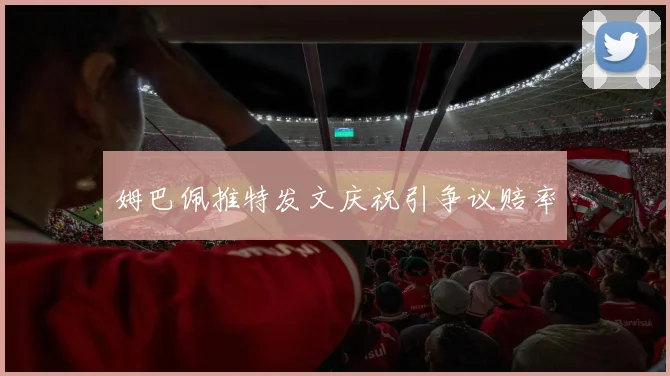 姆巴佩推特发文庆祝引争议赔率