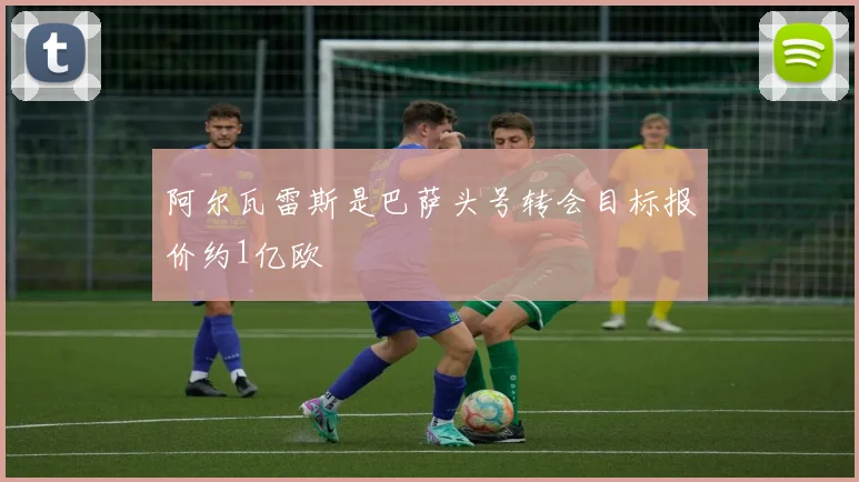 阿尔瓦雷斯是巴萨头号转会目标报价约1亿欧